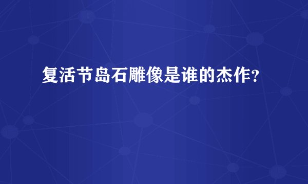 复活节岛石雕像是谁的杰作?