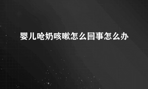 婴儿呛奶咳嗽怎么回事怎么办