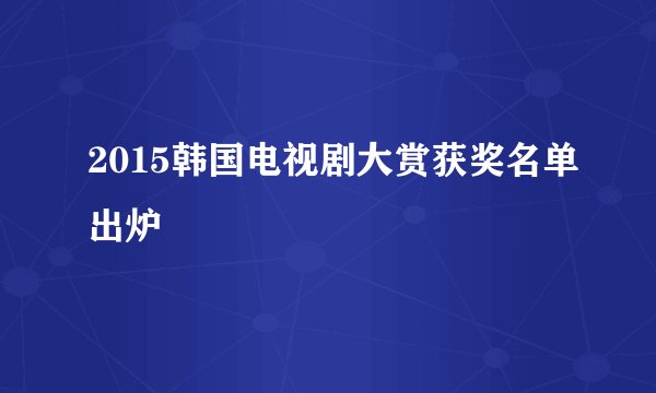 2015韩国电视剧大赏获奖名单出炉