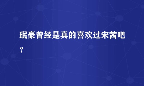 珉豪曾经是真的喜欢过宋茜吧？