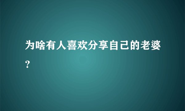 为啥有人喜欢分享自己的老婆？