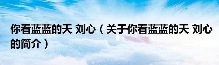 你看蓝蓝的天 刘心（关于你看蓝蓝的天 刘心的简介）