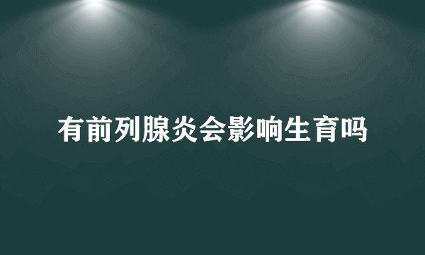 有前列腺炎会影响生育吗