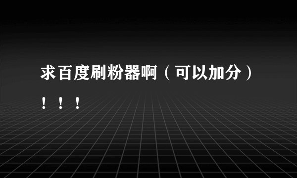 求百度刷粉器啊（可以加分）！！！