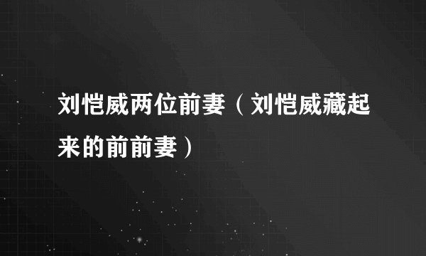 刘恺威两位前妻（刘恺威藏起来的前前妻）