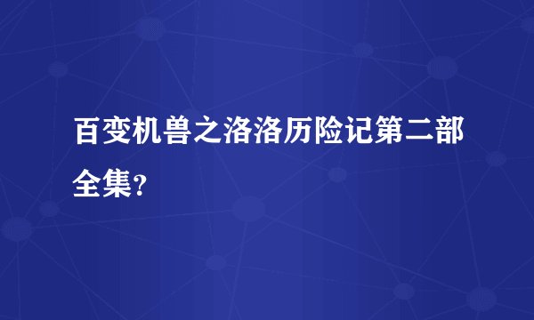 百变机兽之洛洛历险记第二部全集？
