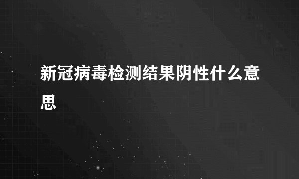 新冠病毒检测结果阴性什么意思