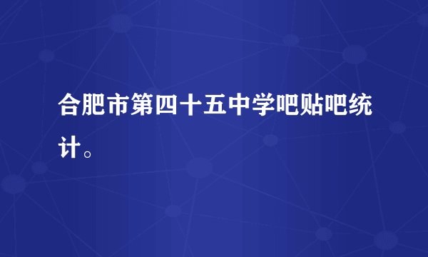 合肥市第四十五中学吧贴吧统计。