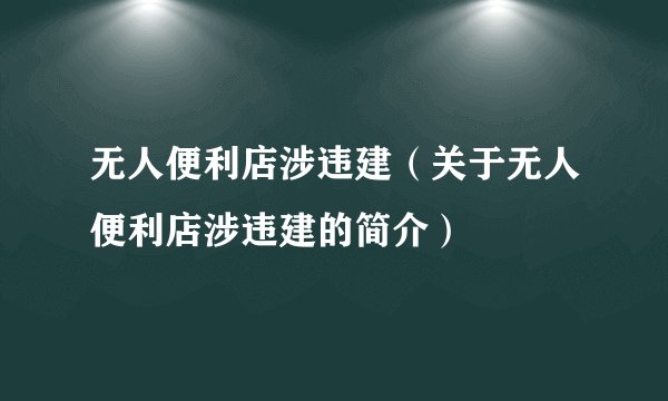 无人便利店涉违建（关于无人便利店涉违建的简介）