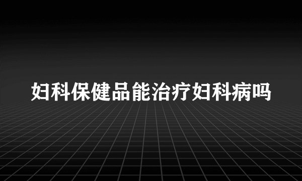妇科保健品能治疗妇科病吗