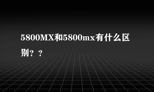 5800MX和5800mx有什么区别？？