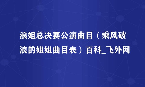 浪姐总决赛公演曲目（乘风破浪的姐姐曲目表）百科_飞外网