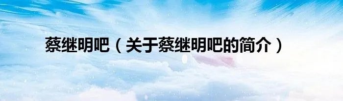 蔡继明吧（关于蔡继明吧的简介）