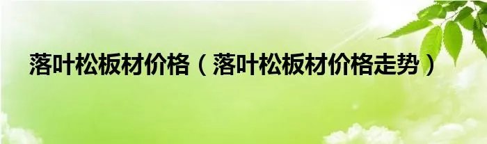 落叶松板材价格（落叶松板材价格走势）