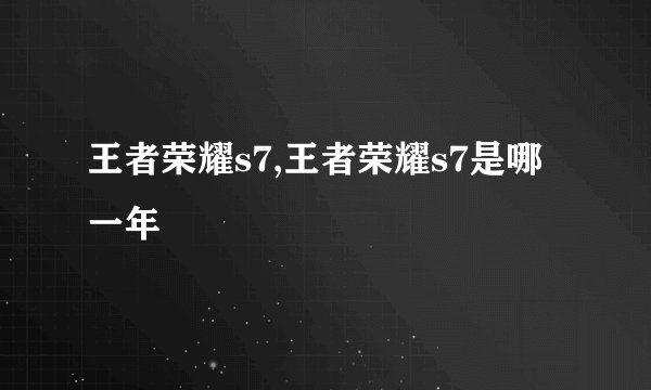王者荣耀s7,王者荣耀s7是哪一年