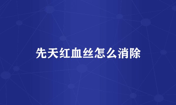 先天红血丝怎么消除
