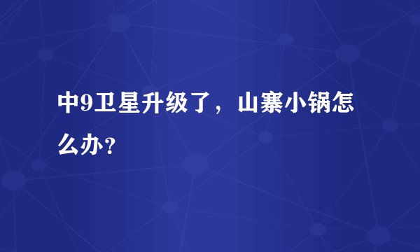 中9卫星升级了，山寨小锅怎么办？