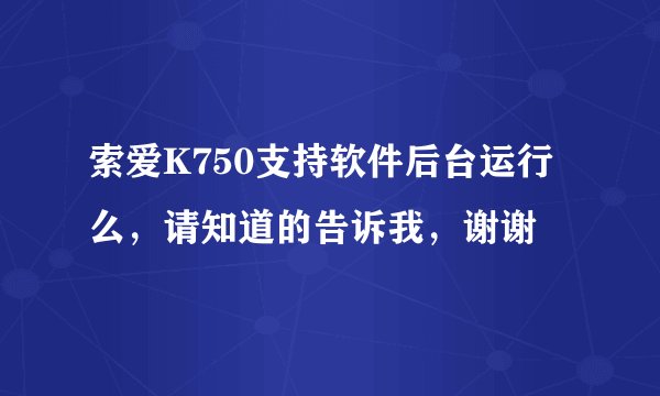 索爱K750支持软件后台运行么，请知道的告诉我，谢谢