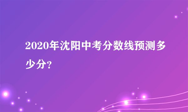 2020年沈阳中考分数线预测多少分？