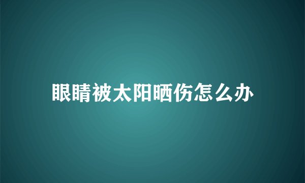 眼睛被太阳晒伤怎么办