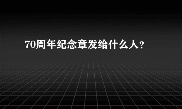 70周年纪念章发给什么人？