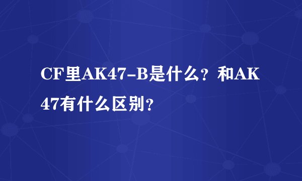 CF里AK47-B是什么？和AK47有什么区别？