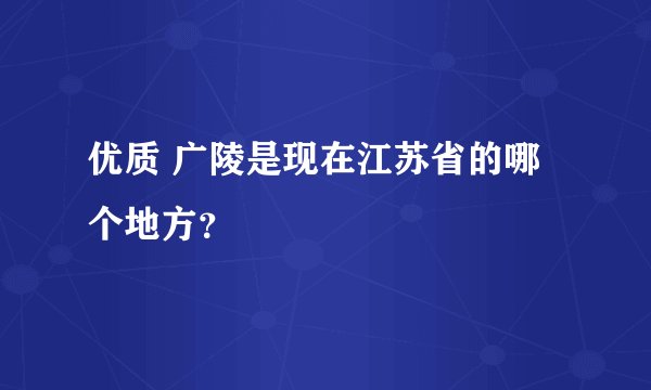 优质 广陵是现在江苏省的哪个地方?
