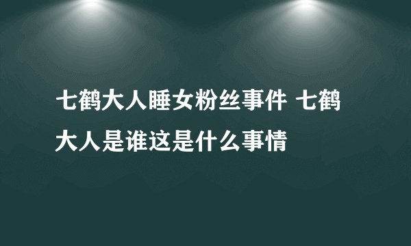 七鹤大人睡女粉丝事件 七鹤大人是谁这是什么事情