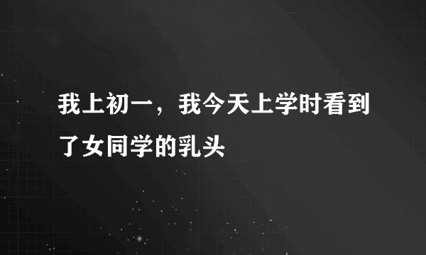 我上初一,我今天上学时看到了女同学的乳头