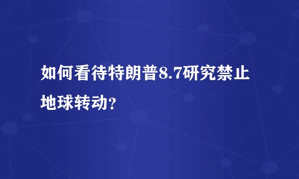 如何看待特朗普8.7研究禁止地球转动？