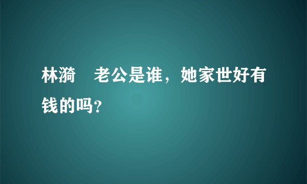 林漪娸老公是谁，她家世好有钱的吗？