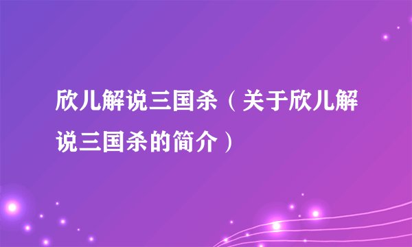 欣儿解说三国杀（关于欣儿解说三国杀的简介）