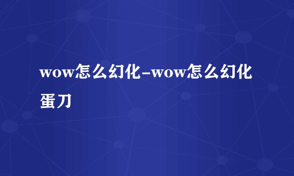 wow怎么幻化-wow怎么幻化蛋刀