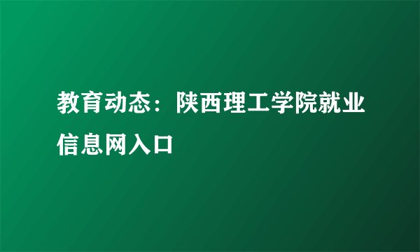 教育动态：陕西理工学院就业信息网入口