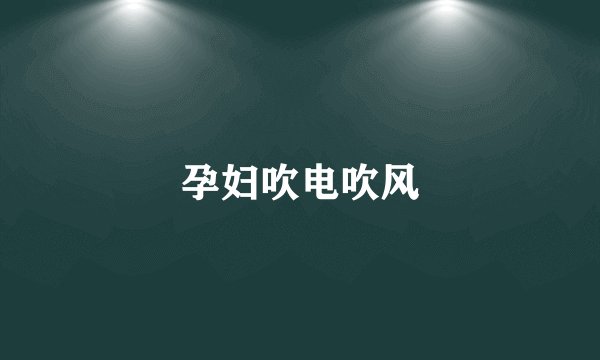 孕妇吹电吹风