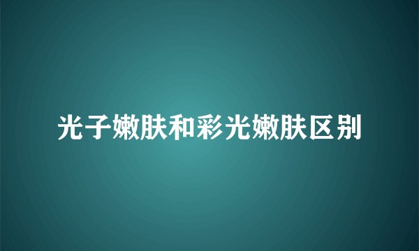 光子嫩肤和彩光嫩肤区别