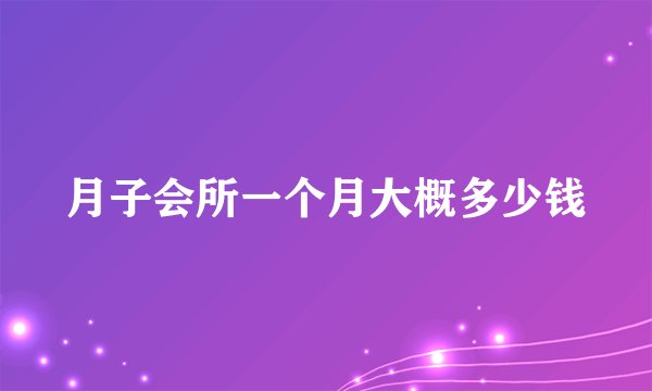 月子会所一个月大概多少钱