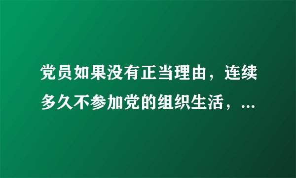 党员如果没有正当理由，连续多久不参加党的组织生活，被认为是自行脱党