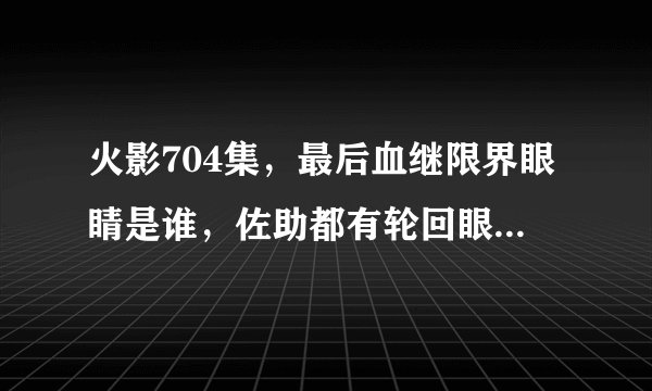火影704集,最后血继限界眼睛是谁,佐助都有轮回眼还下一身冷汗