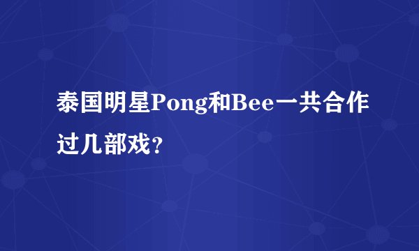 泰国明星Pong和Bee一共合作过几部戏？