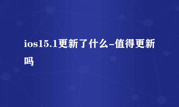 ios15.1更新了什么-值得更新吗