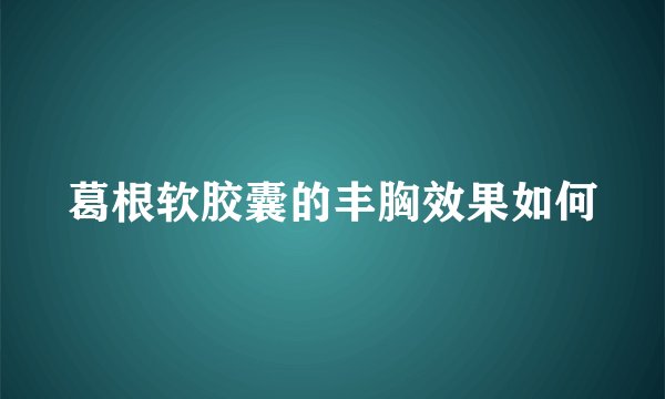 葛根软胶囊的丰胸效果如何