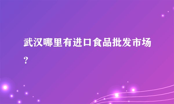武汉哪里有进口食品批发市场？