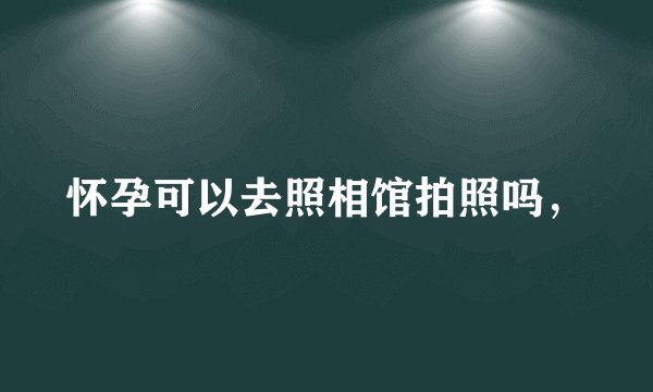 怀孕可以去照相馆拍照吗，