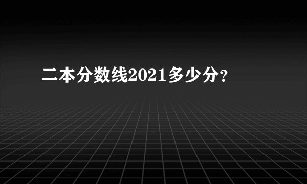 二本分数线2021多少分？