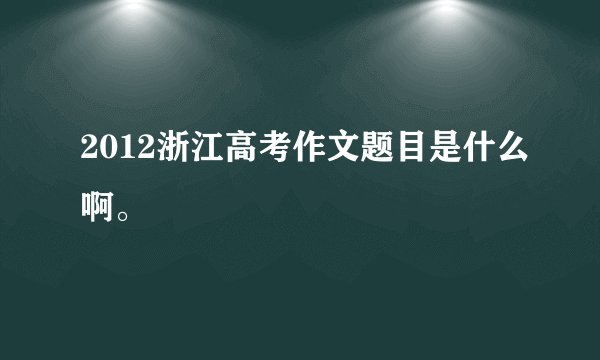 2012浙江高考作文题目是什么啊。