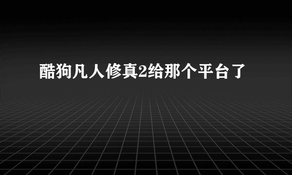 酷狗凡人修真2给那个平台了