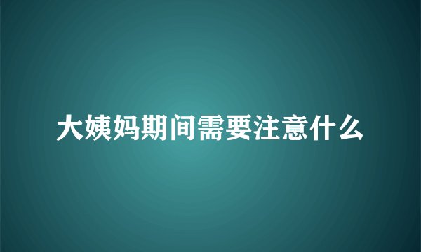 大姨妈期间需要注意什么