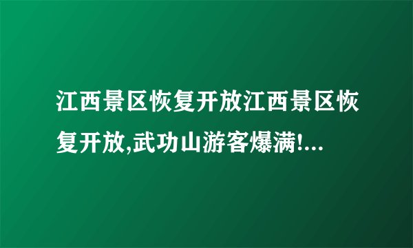 江西景区恢复开放江西景区恢复开放,武功山游客爆满!附门票优惠信息