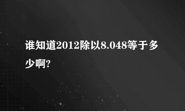 谁知道2012除以8.048等于多少啊?